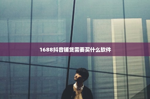 1688抖音铺货需要买什么软件