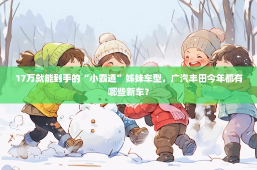 17万就能到手的“小霸道”姊妹车型，广汽丰田今年都有哪些新车？