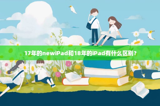 17年的newiPad和18年的iPad有什么区别？
