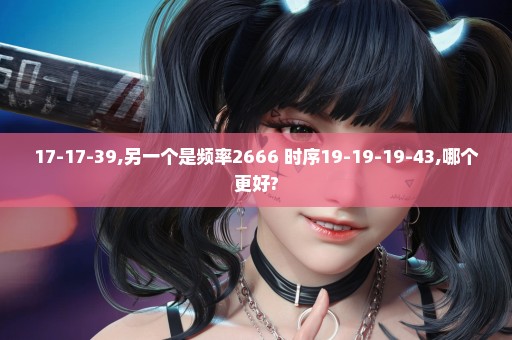 17-17-39,另一个是频率2666+时序19-19-19-43,哪个更好?