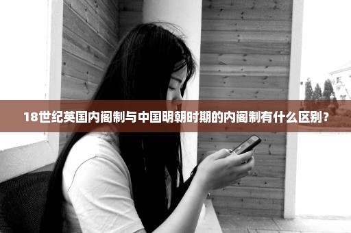 18世纪英国内阁制与中国明朝时期的内阁制有什么区别？