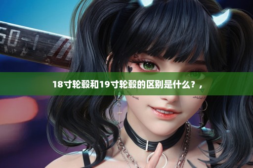 18寸轮毂和19寸轮毂的区别是什么？,