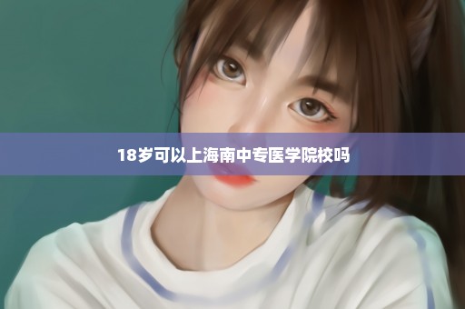18岁可以上海南中专医学院校吗