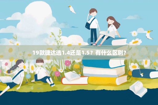 19款捷达选1.4还是1.5？有什么区别？