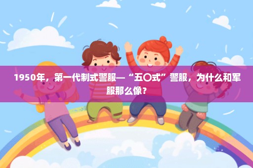 1950年，第一代制式警服—“五〇式”警服，为什么和军服那么像？
