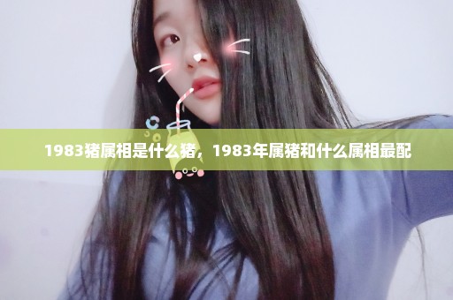 1983猪属相是什么猪，1983年属猪和什么属相最配