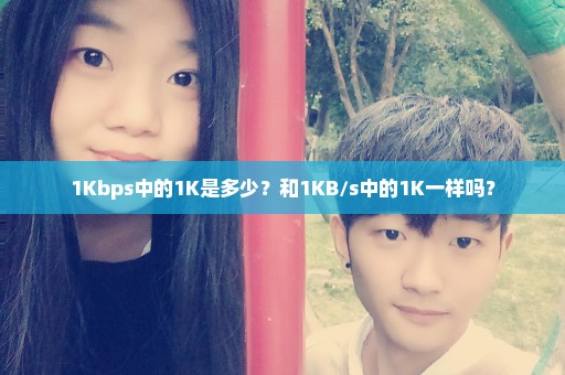 1Kbps中的1K是多少？和1KB/s中的1K一样吗？