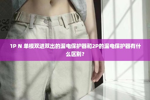 1P+N 单模双进双出的漏电保护器和2P的漏电保护器有什么区别？