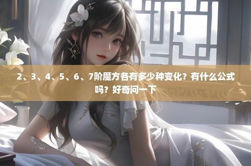 2、3、4、5、6、7阶魔方各有多少种变化？有什么公式吗？好奇问一下