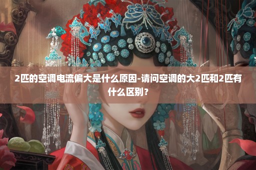 2匹的空调电流偏大是什么原因-请问空调的大2匹和2匹有什么区别？