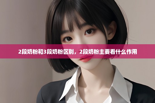 2段奶粉和3段奶粉区别，2段奶粉主要看什么作用