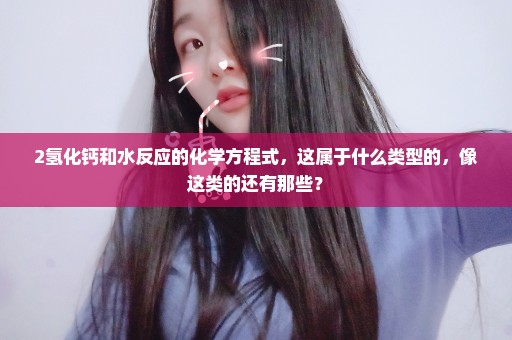2氢化钙和水反应的化学方程式，这属于什么类型的，像这类的还有那些？