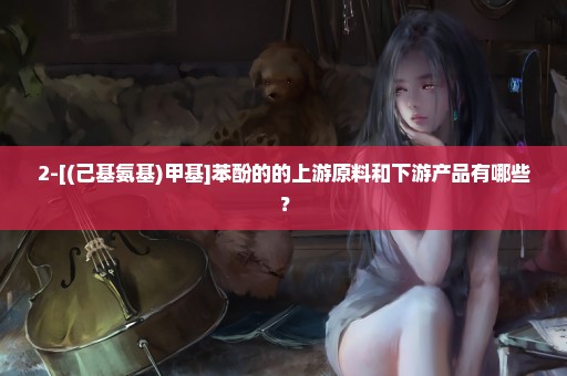 2-[(己基氨基)甲基]苯酚的的上游原料和下游产品有哪些？