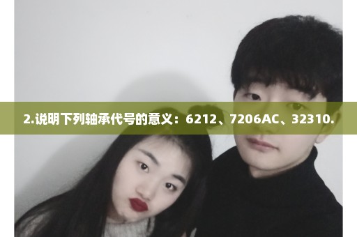 2.说明下列轴承代号的意义：6212、7206AC、32310.