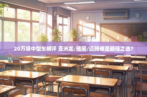 20万级中型车横评 亚洲龙/雅阁/迈腾谁是最佳之选？