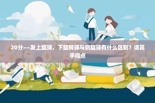 20分~~发上旋球，下旋转球与侧旋球有什么区别？请高手指点