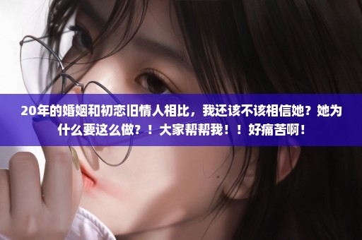20年的婚姻和初恋旧情人相比，我还该不该相信她？她为什么要这么做？！大家帮帮我！！好痛苦啊！