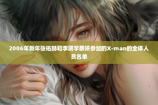 2006年新年张佑赫和李珉宇蔡妍参加的X-man的全体人员名单