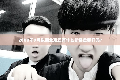 2008年9月以后北京还有什么新楼盘要开吗？