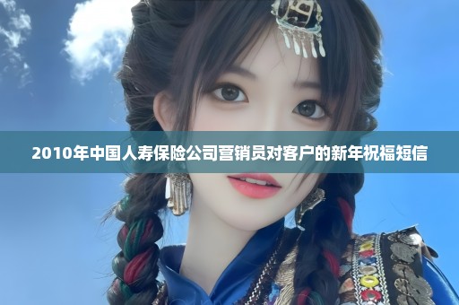 2010年中国人寿保险公司营销员对客户的新年祝福短信