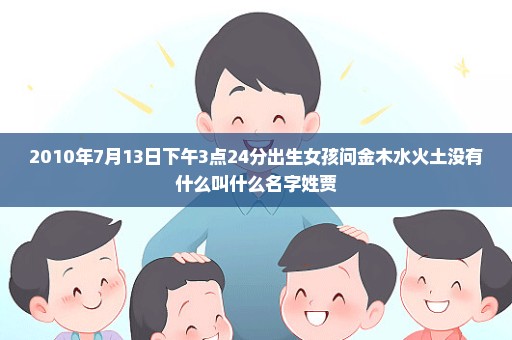 2010年7月13日下午3点24分出生女孩问金木水火土没有什么叫什么名字姓贾