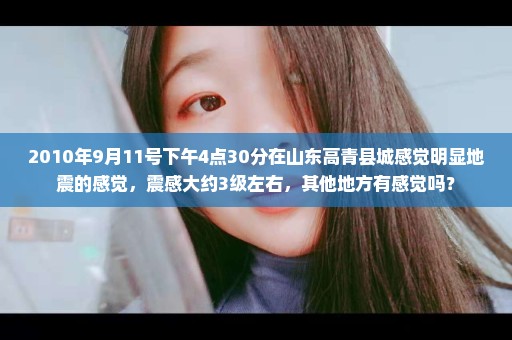 2010年9月11号下午4点30分在山东高青县城感觉明显地震的感觉，震感大约3级左右，其他地方有感觉吗？
