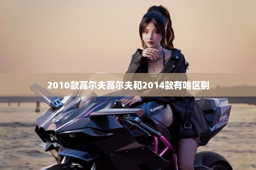 2010款高尔夫高尔夫和2014款有啥区别