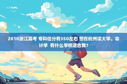 2010浙江高考 专科估分有350左右 想在杭州读大学。会计学  有什么学校适合我？