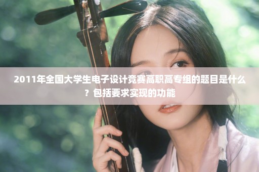 2011年全国大学生电子设计竞赛高职高专组的题目是什么？包括要求实现的功能