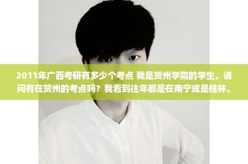 2011年广西考研有多少个考点 我是贺州学院的学生。请问有在贺州的考点吗？我看到往年都是在南宁或是桂林。