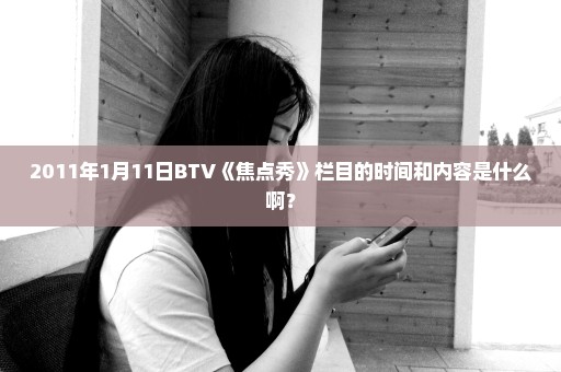 2011年1月11日BTV《焦点秀》栏目的时间和内容是什么啊？