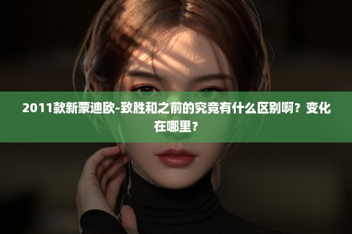 2011款新蒙迪欧-致胜和之前的究竟有什么区别啊？变化在哪里？