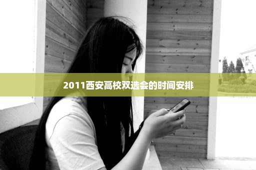 2011西安高校双选会的时间安排