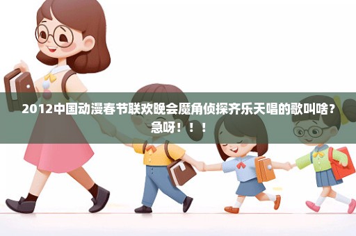 2012中国动漫春节联欢晚会魔角侦探齐乐天唱的歌叫啥？急呀！！！