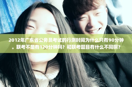 2012年广东省公务员考试的行测时间为什么只有90分钟。联考不是有120分钟吗？和联考题目有什么不同啊？