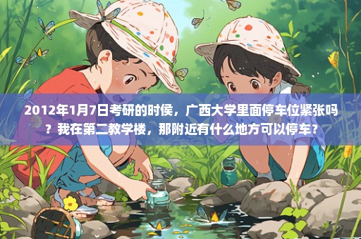 2012年1月7日考研的时侯，广西大学里面停车位紧张吗？我在第二教学楼，那附近有什么地方可以停车？