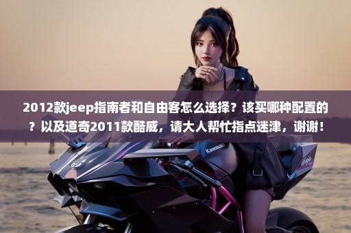 2012款jeep指南者和自由客怎么选择？该买哪种配置的？以及道奇2011款酷威，请大人帮忙指点迷津，谢谢！