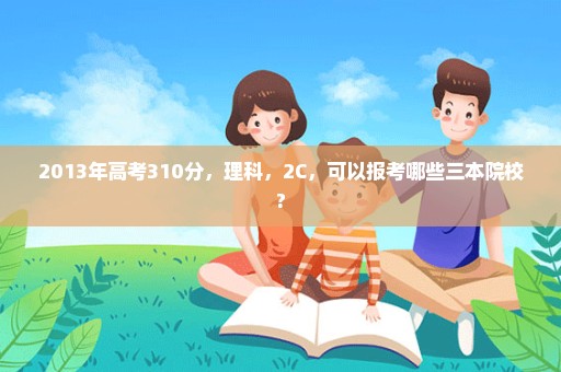 2013年高考310分，理科，2C，可以报考哪些三本院校?