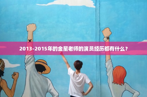 2013-2015年的金星老师的演员经历都有什么？