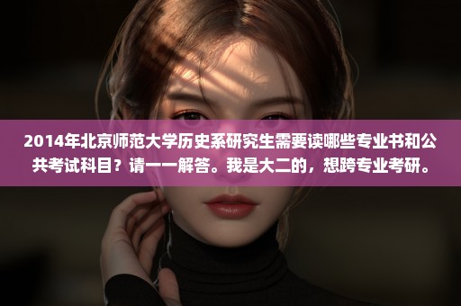 2014年北京师范大学历史系研究生需要读哪些专业书和公共考试科目？请一一解答。我是大二的，想跨专业考研。