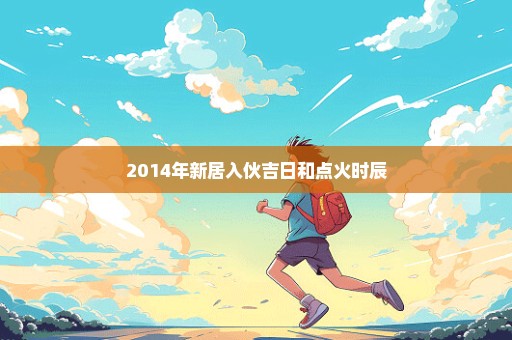2014年新居入伙吉日和点火时辰