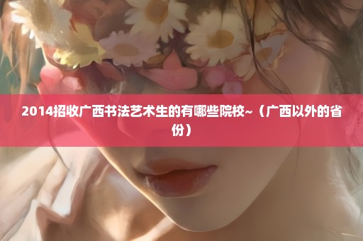 2014招收广西书法艺术生的有哪些院校~（广西以外的省份）