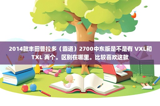 2014款丰田普拉多（霸道）2700中东版是不是有 VXL和TXL 两个。区别在哪里。比较喜欢这款