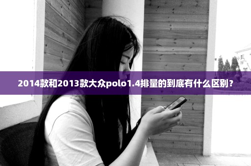 2014款和2013款大众polo1.4排量的到底有什么区别？