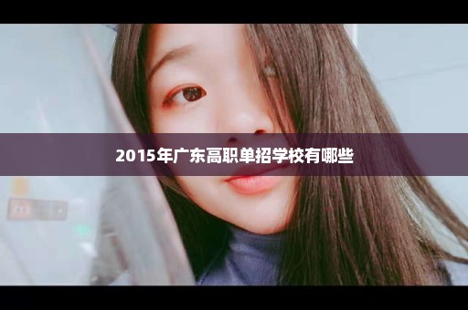 2015年广东高职单招学校有哪些