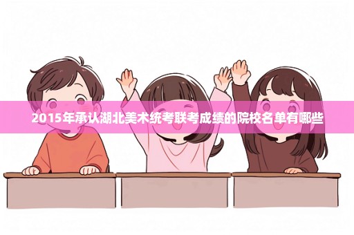 2015年承认湖北美术统考联考成绩的院校名单有哪些
