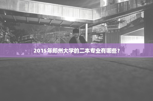 2015年郑州大学的二本专业有哪些？
