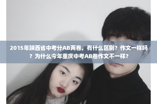 2015年陕西省中考分AB两卷，有什么区别？作文一样吗？为什么今年重庆中考AB卷作文不一样？