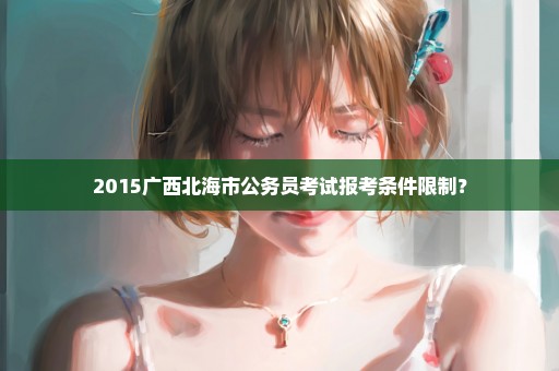 2015广西北海市公务员考试报考条件限制？