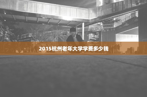 2015杭州老年大学学费多少钱